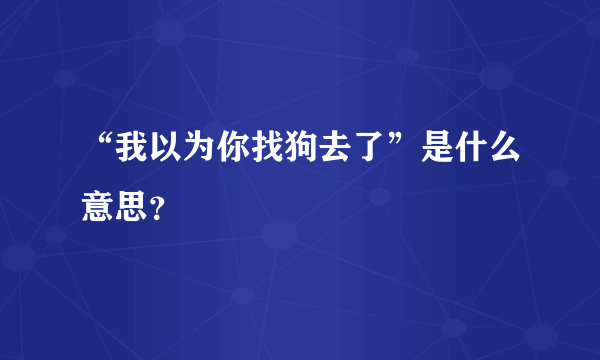 “我以为你找狗去了”是什么意思？