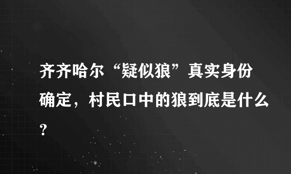 齐齐哈尔“疑似狼”真实身份确定，村民口中的狼到底是什么？