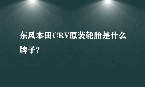 东风本田CRV原装轮胎是什么牌子?