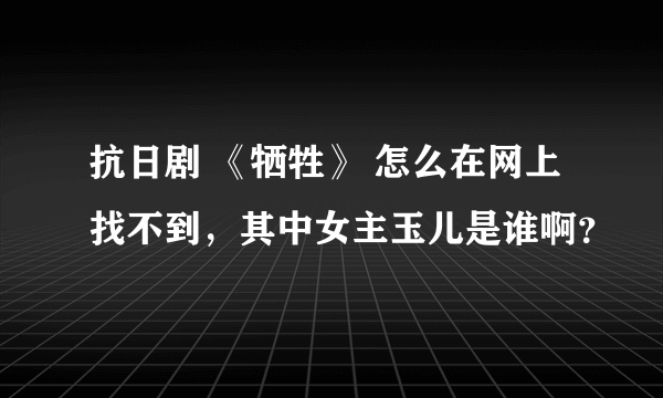 抗日剧 《牺牲》 怎么在网上找不到，其中女主玉儿是谁啊？