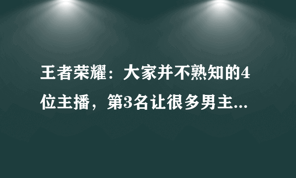 王者荣耀：大家并不熟知的4位主播，第3名让很多男主播都自愧不如