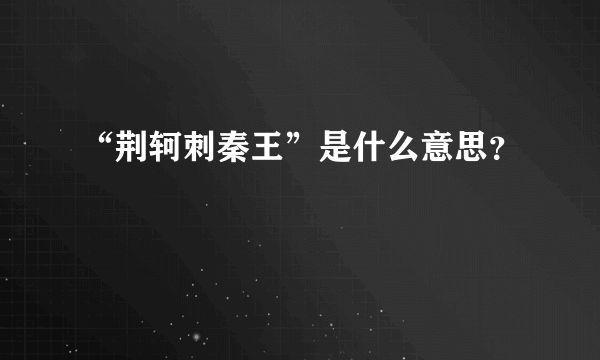 “荆轲刺秦王”是什么意思？