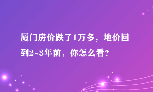 厦门房价跌了1万多，地价回到2~3年前，你怎么看？