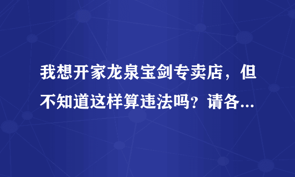 我想开家龙泉宝剑专卖店，但不知道这样算违法吗？请各位大大指教一下！ 谢谢！