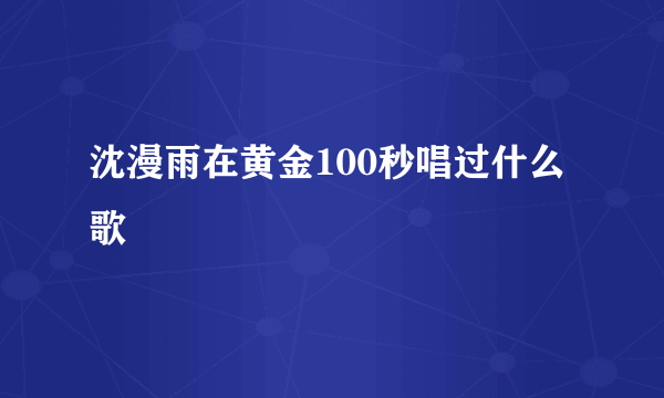 沈漫雨在黄金100秒唱过什么歌