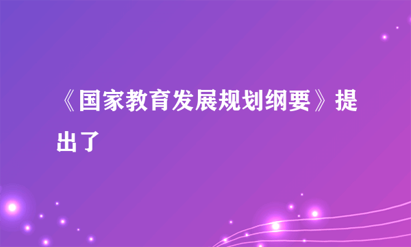 《国家教育发展规划纲要》提出了