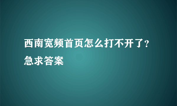 西南宽频首页怎么打不开了？急求答案