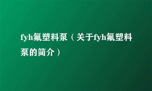 fyh氟塑料泵（关于fyh氟塑料泵的简介）