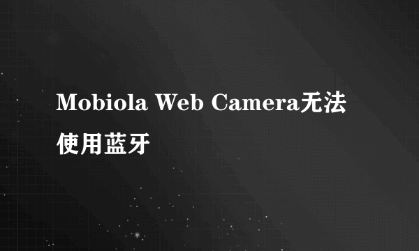 Mobiola Web Camera无法使用蓝牙