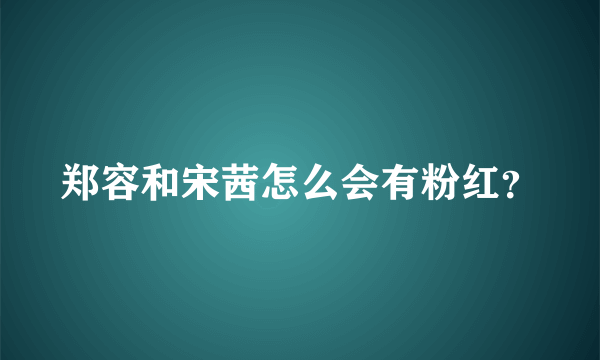 郑容和宋茜怎么会有粉红？