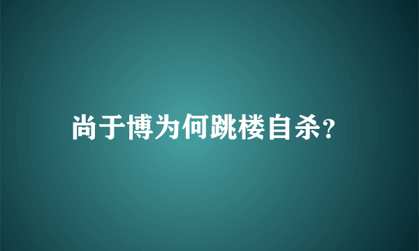 尚于博为何跳楼自杀？