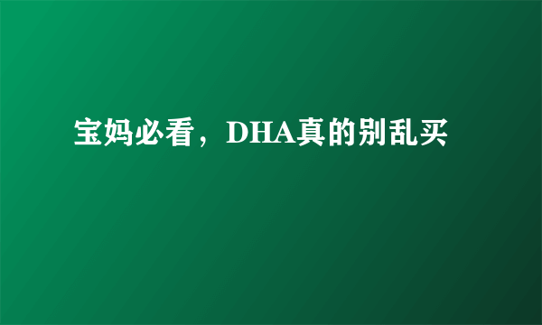 宝妈必看，DHA真的别乱买