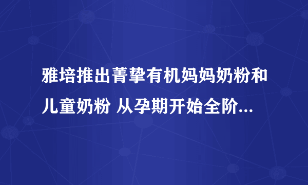 雅培推出菁挚有机妈妈奶粉和儿童奶粉 从孕期开始全阶段有机呵护