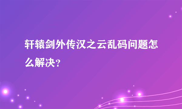 轩辕剑外传汉之云乱码问题怎么解决？