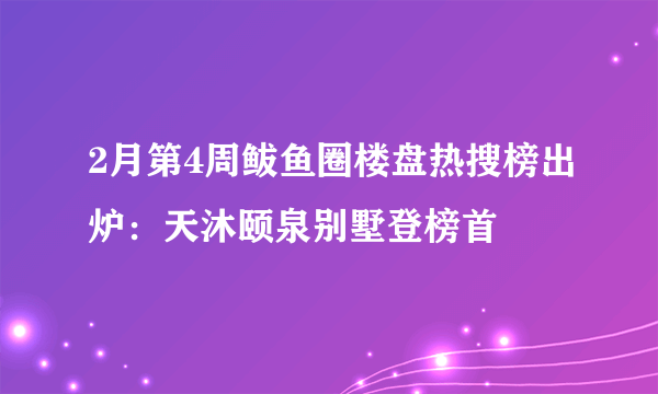 2月第4周鲅鱼圈楼盘热搜榜出炉：天沐颐泉别墅登榜首