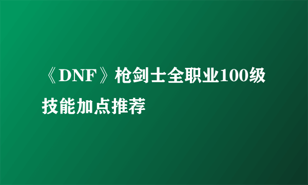 《DNF》枪剑士全职业100级技能加点推荐