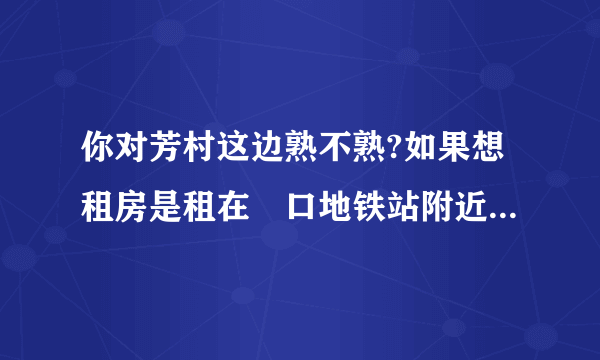 你对芳村这边熟不熟?如果想租房是租在滘口地铁站附近好呢还是西朗地铁站？