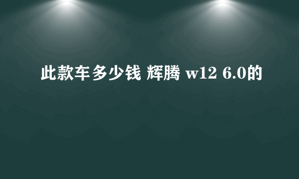 此款车多少钱 辉腾 w12 6.0的