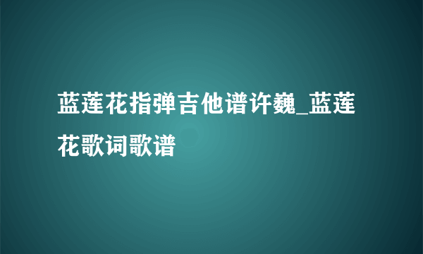 蓝莲花指弹吉他谱许巍_蓝莲花歌词歌谱