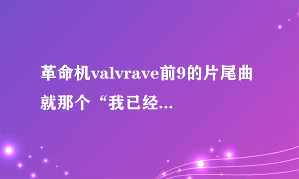 革命机valvrave前9的片尾曲 就那个“我已经八辈子霉吃饱饭”的原名叫什么