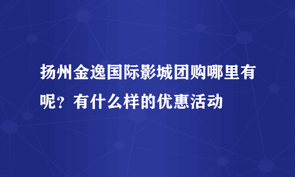 扬州金逸国际影城团购哪里有呢？有什么样的优惠活动