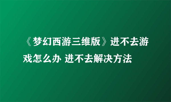 《梦幻西游三维版》进不去游戏怎么办 进不去解决方法