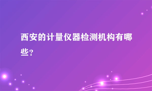 西安的计量仪器检测机构有哪些？