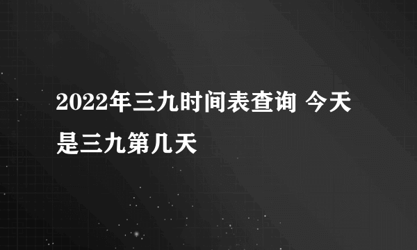 2022年三九时间表查询 今天是三九第几天