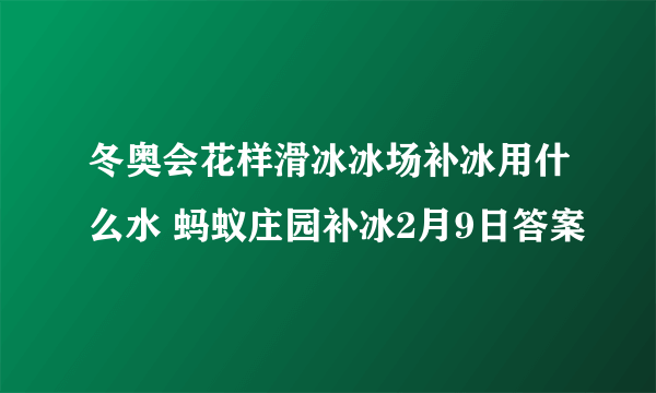 冬奥会花样滑冰冰场补冰用什么水 蚂蚁庄园补冰2月9日答案