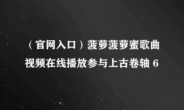 （官网入口）菠萝菠萝蜜歌曲视频在线播放参与上古卷轴 6