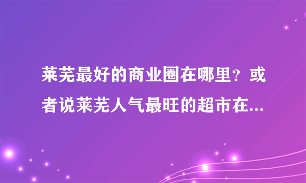 莱芜最好的商业圈在哪里？或者说莱芜人气最旺的超市在哪里？ 银座，馨百，几个十八乐，信誉楼