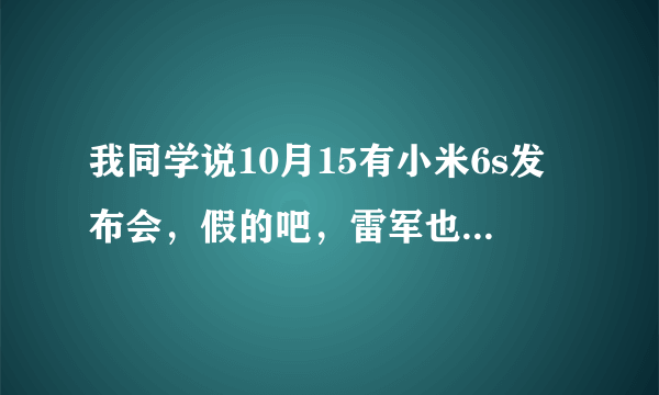 我同学说10月15有小米6s发布会，假的吧，雷军也没有说，小米商城也没有讲