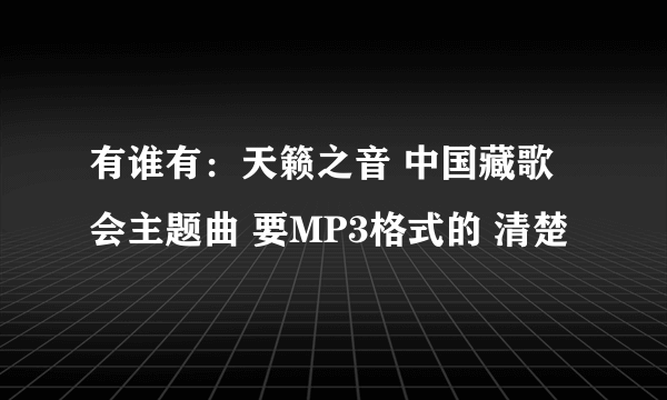 有谁有：天籁之音 中国藏歌会主题曲 要MP3格式的 清楚