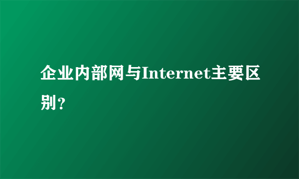 企业内部网与Internet主要区别？