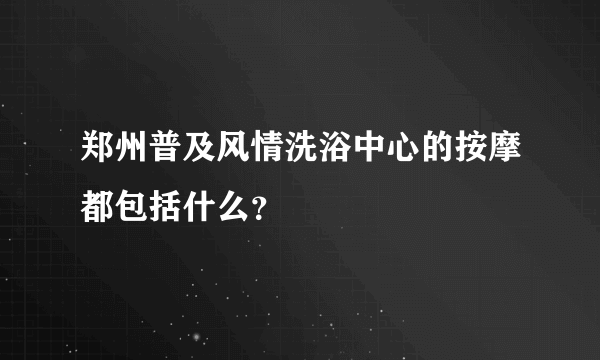 郑州普及风情洗浴中心的按摩都包括什么？