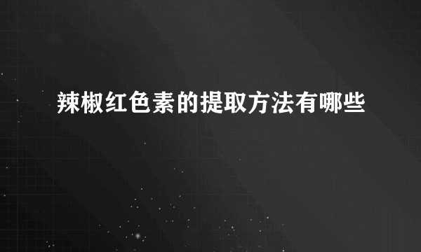 辣椒红色素的提取方法有哪些