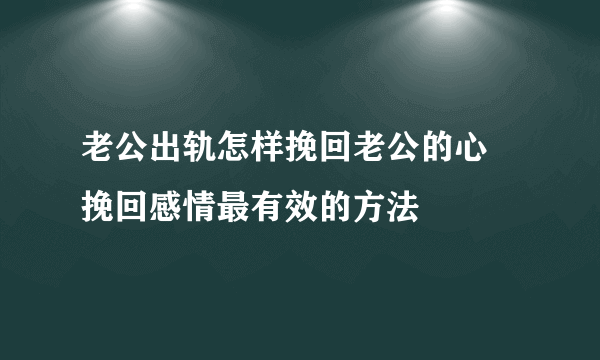 老公出轨怎样挽回老公的心 挽回感情最有效的方法