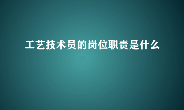 工艺技术员的岗位职责是什么