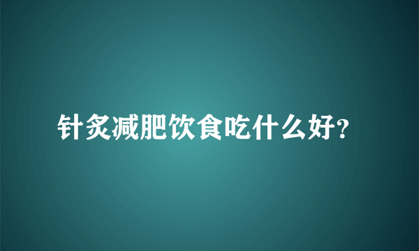 针炙减肥饮食吃什么好？