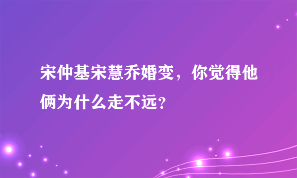 宋仲基宋慧乔婚变，你觉得他俩为什么走不远？