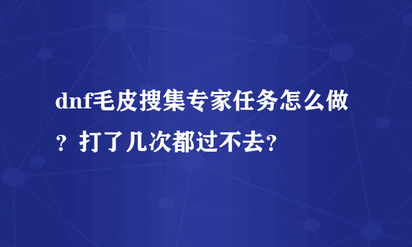 dnf毛皮搜集专家任务怎么做？打了几次都过不去？