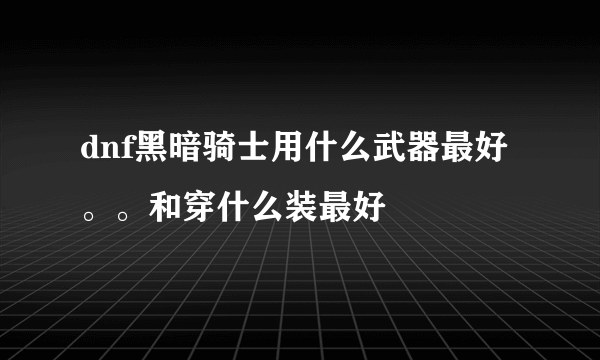 dnf黑暗骑士用什么武器最好。。和穿什么装最好