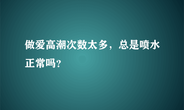 做爱高潮次数太多，总是喷水正常吗？