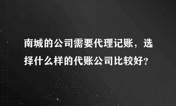 南城的公司需要代理记账，选择什么样的代账公司比较好？