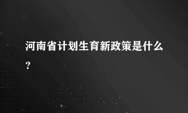 河南省计划生育新政策是什么？