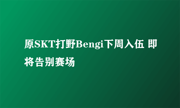 原SKT打野Bengi下周入伍 即将告别赛场