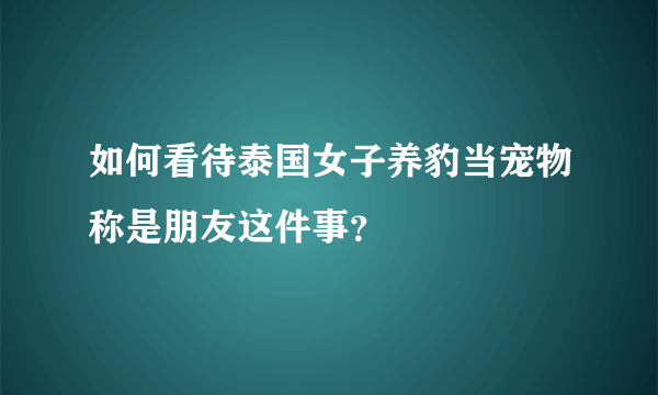 如何看待泰国女子养豹当宠物称是朋友这件事？