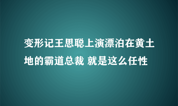 变形记王思聪上演漂泊在黄土地的霸道总裁 就是这么任性