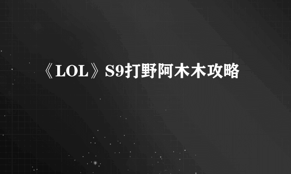 《LOL》S9打野阿木木攻略