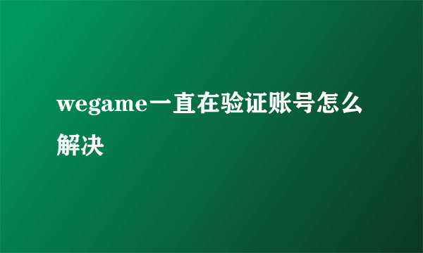 wegame一直在验证账号怎么解决